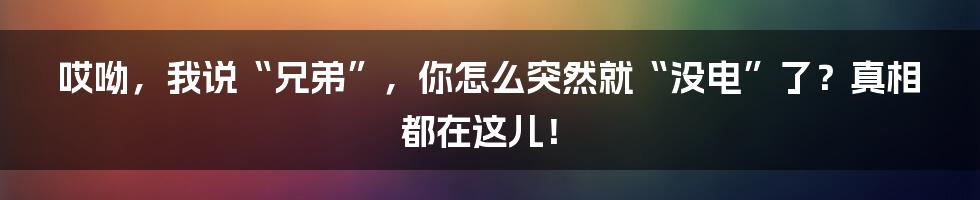 哎呦，我说“兄弟”，你怎么突然就“没电”了？真相都在这儿！