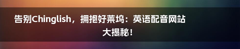 告别Chinglish，拥抱好莱坞：英语配音网站大揭秘！