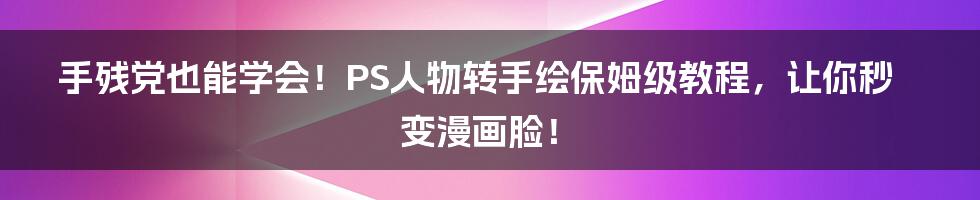 手残党也能学会！PS人物转手绘保姆级教程，让你秒变漫画脸！