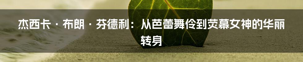 杰西卡·布朗·芬德利：从芭蕾舞伶到荧幕女神的华丽转身