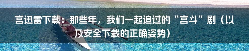 宫迅雷下载：那些年，我们一起追过的“宫斗”剧（以及安全下载的正确姿势）