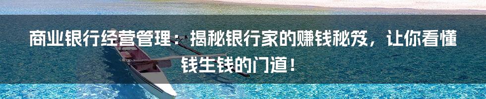 商业银行经营管理：揭秘银行家的赚钱秘笈，让你看懂钱生钱的门道！