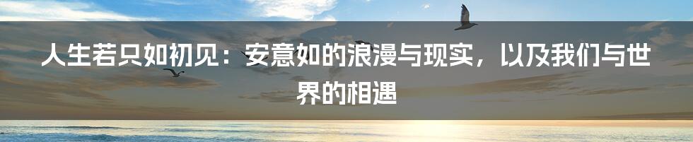 人生若只如初见：安意如的浪漫与现实，以及我们与世界的相遇