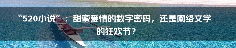 “520小说”:甜蜜爱情的数字密码,还是网络文学的狂欢节?