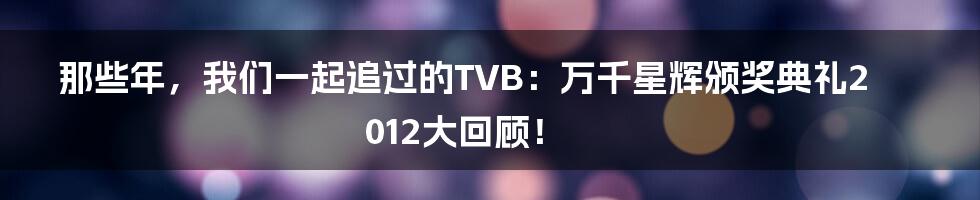那些年，我们一起追过的TVB：万千星辉颁奖典礼2012大回顾！