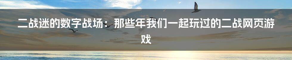 二战迷的数字战场：那些年我们一起玩过的二战网页游戏