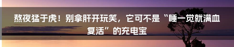 熬夜猛于虎！别拿肝开玩笑，它可不是“睡一觉就满血复活”的充电宝