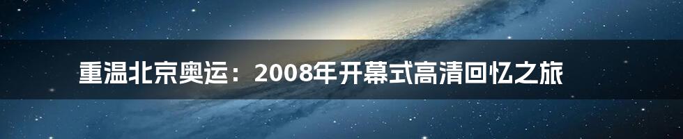 重温北京奥运：2008年开幕式高清回忆之旅