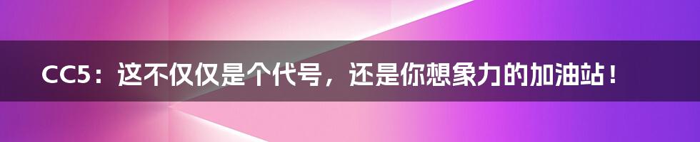 CC5：这不仅仅是个代号，还是你想象力的加油站！