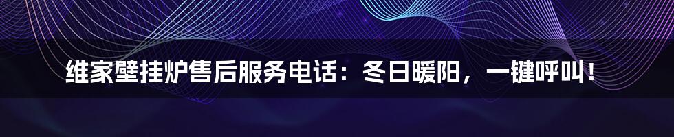 维家壁挂炉售后服务电话：冬日暖阳，一键呼叫！