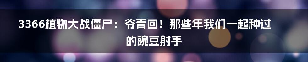 3366植物大战僵尸：爷青回！那些年我们一起种过的豌豆射手