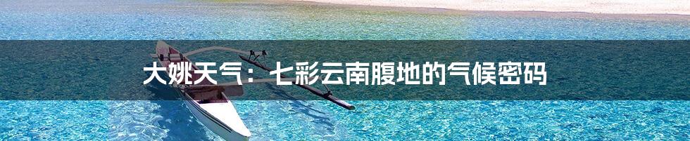 大姚天气：七彩云南腹地的气候密码