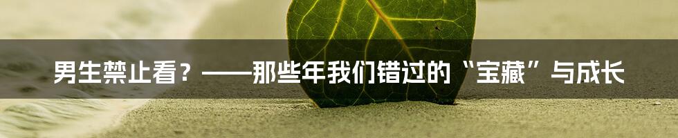 男生禁止看？——那些年我们错过的“宝藏”与成长