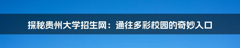 探秘贵州大学招生网：通往多彩校园的奇妙入口