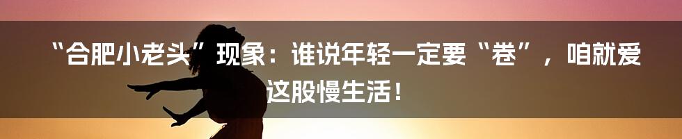 “合肥小老头”现象：谁说年轻一定要“卷”，咱就爱这股慢生活！