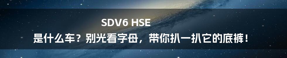 SDV6 HSE 是什么车？别光看字母，带你扒一扒它的底裤！