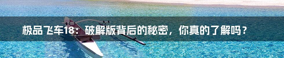 极品飞车18：破解版背后的秘密，你真的了解吗？