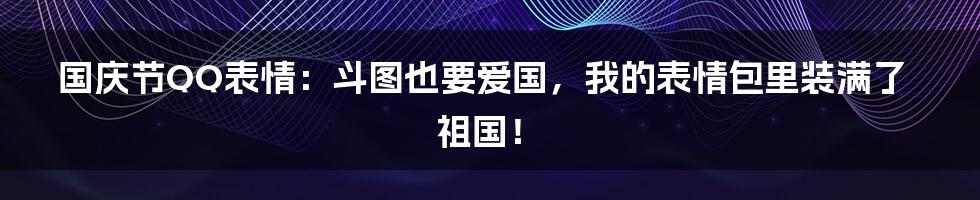 国庆节QQ表情：斗图也要爱国，我的表情包里装满了祖国！