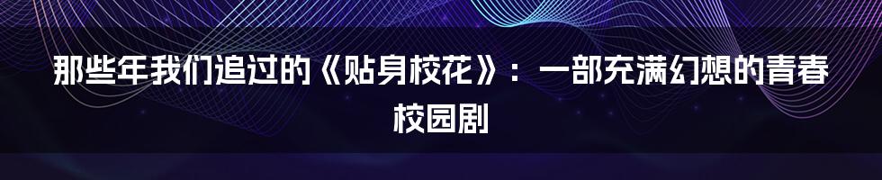 那些年我们追过的《贴身校花》：一部充满幻想的青春校园剧