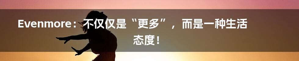 Evenmore：不仅仅是“更多”，而是一种生活态度！