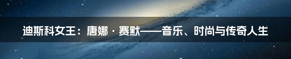 迪斯科女王：唐娜·赛默——音乐、时尚与传奇人生