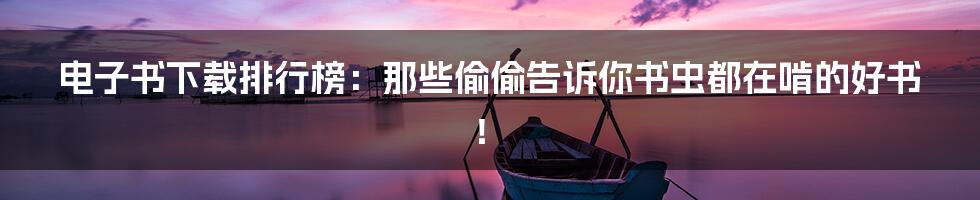 电子书下载排行榜：那些偷偷告诉你书虫都在啃的好书！