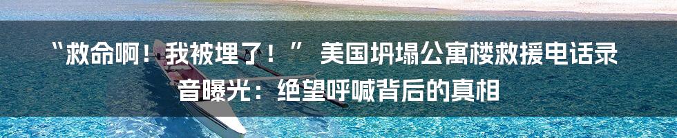 “救命啊！我被埋了！” 美国坍塌公寓楼救援电话录音曝光：绝望呼喊背后的真相