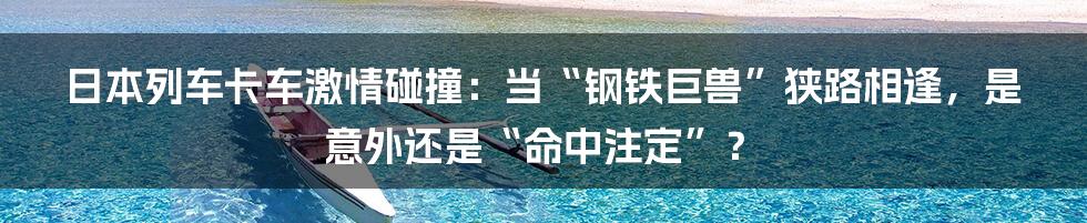 日本列车卡车激情碰撞：当“钢铁巨兽”狭路相逢，是意外还是“命中注定”？