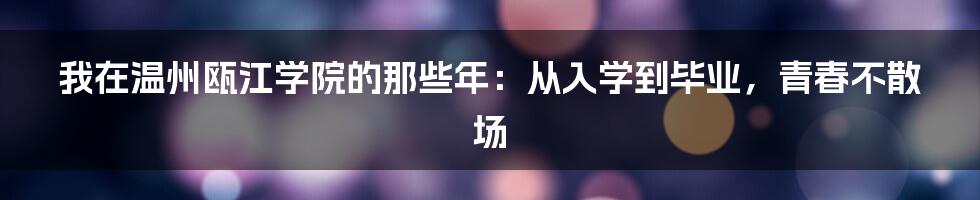 我在温州瓯江学院的那些年：从入学到毕业，青春不散场