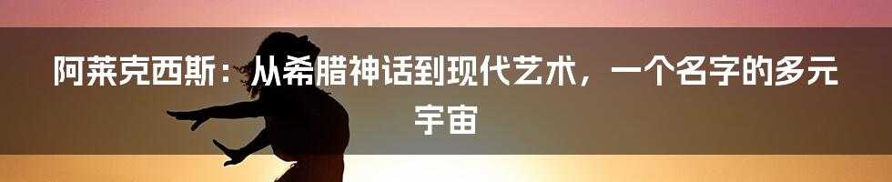 阿莱克西斯：从希腊神话到现代艺术，一个名字的多元宇宙