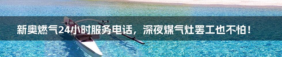 新奥燃气24小时服务电话，深夜煤气灶罢工也不怕！