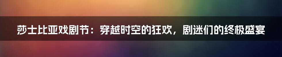 莎士比亚戏剧节：穿越时空的狂欢，剧迷们的终极盛宴