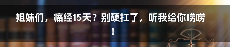 姐妹们，痛经15天？别硬扛了，听我给你唠唠！