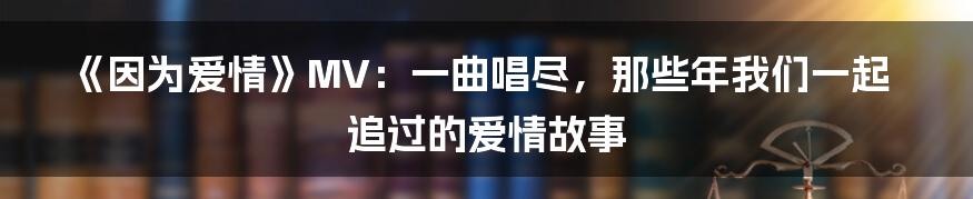 《因为爱情》MV：一曲唱尽，那些年我们一起追过的爱情故事