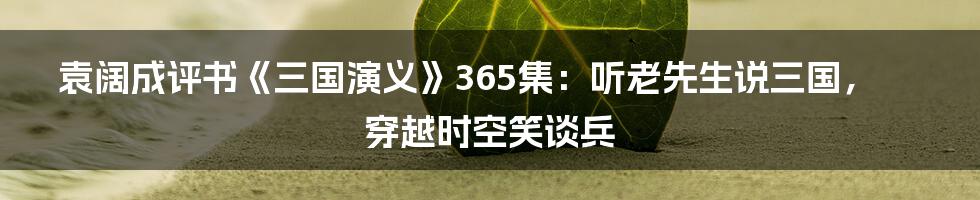 袁阔成评书《三国演义》365集:听老先生说三国,穿越时空笑谈兵