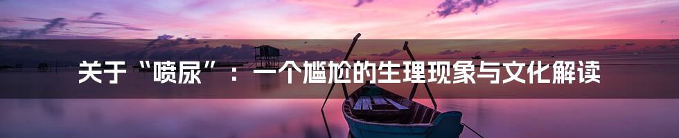 关于“喷尿”：一个尴尬的生理现象与文化解读