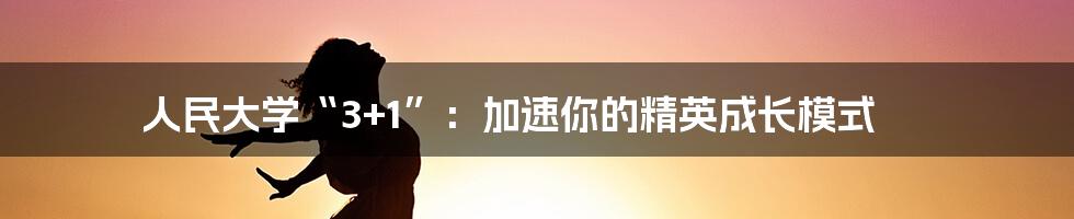 人民大学“3+1”:加速你的精英成长模式