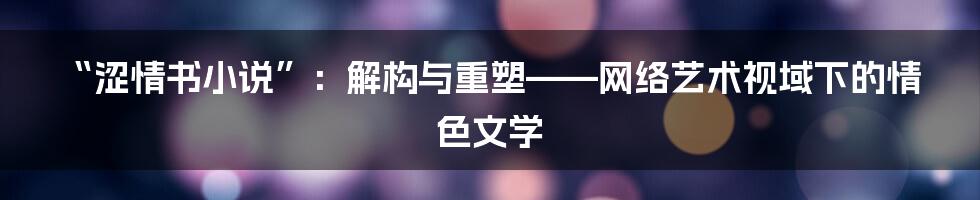“涩情书小说”：解构与重塑——网络艺术视域下的情色文学