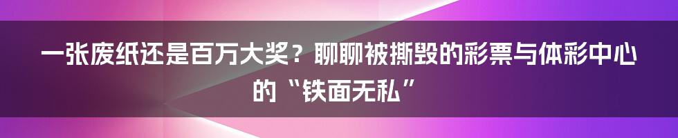 一张废纸还是百万大奖？聊聊被撕毁的彩票与体彩中心的“铁面无私”