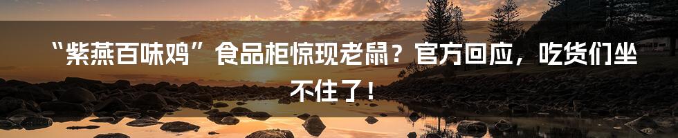 “紫燕百味鸡”食品柜惊现老鼠？官方回应，吃货们坐不住了！