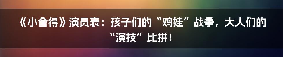 《小舍得》演员表：孩子们的“鸡娃”战争，大人们的“演技”比拼！