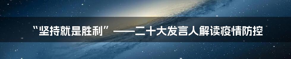 “坚持就是胜利”——二十大发言人解读疫情防控