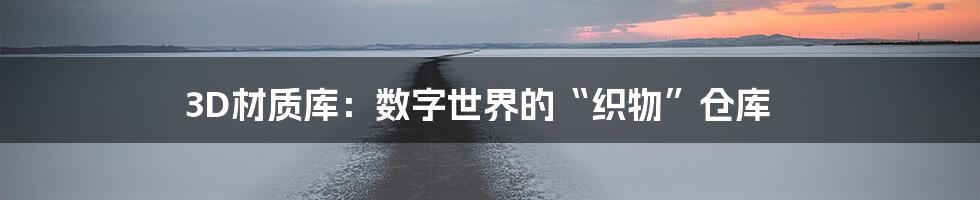 3D材质库：数字世界的“织物”仓库