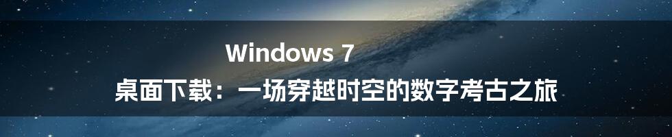 Windows 7 桌面下载：一场穿越时空的数字考古之旅