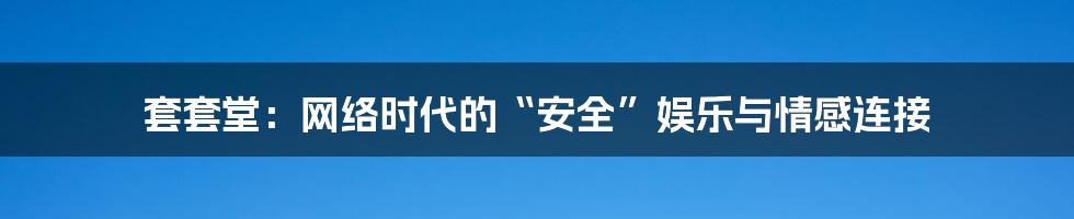 套套堂：网络时代的“安全”娱乐与情感连接