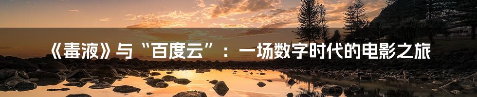 《毒液》与“百度云”:一场数字时代的电影之旅