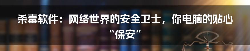 杀毒软件：网络世界的安全卫士，你电脑的贴心“保安”