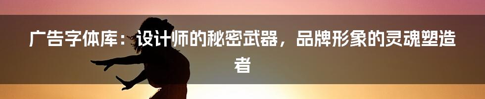 广告字体库：设计师的秘密武器，品牌形象的灵魂塑造者