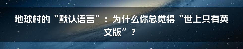 地球村的“默认语言”：为什么你总觉得“世上只有英文版”？