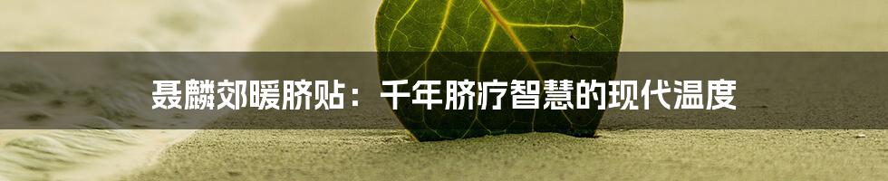 聂麟郊暖脐贴：千年脐疗智慧的现代温度